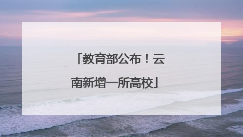 教育部公布！云南新增一所高校