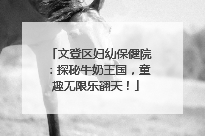 文登区妇幼保健院：探秘牛奶王国，童趣无限乐翻天！