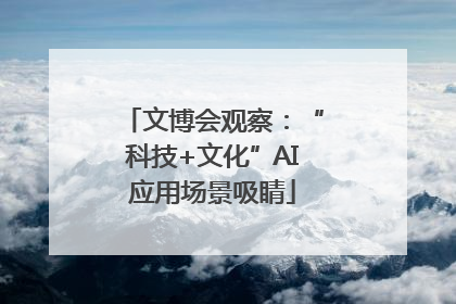 文博会观察：“科技+文化”AI应用场景吸睛