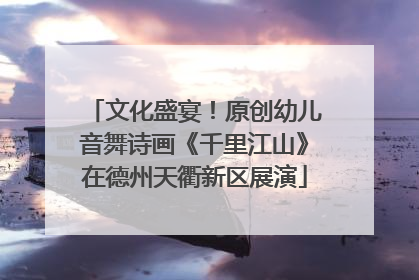 文化盛宴！原创幼儿音舞诗画《千里江山》在德州天衢新区展演