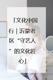 文化中国行｜沂蒙老区“守艺人”的文化匠心