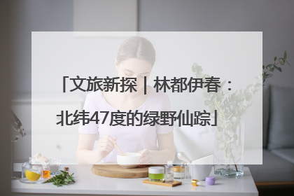 文旅新探｜林都伊春：北纬47度的绿野仙踪