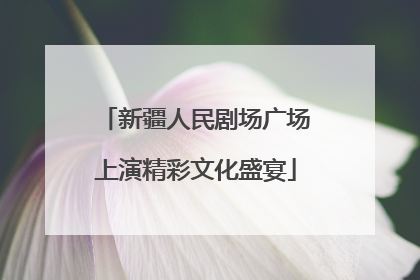 新疆人民剧场广场上演精彩文化盛宴