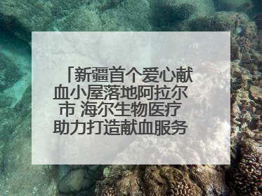 新疆首个爱心献血小屋落地阿拉尔市 海尔生物医疗助力打造献血服务新模式