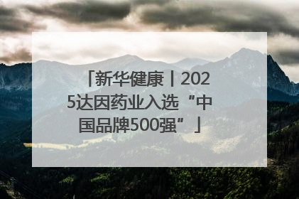 新华健康丨2025达因药业入选“中国品牌500强”