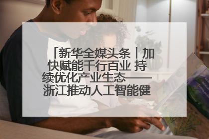 新华全媒头条丨加快赋能千行百业 持续优化产业生态——浙江推动人工智能健康有序发展观察