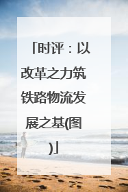 时评：以改革之力筑铁路物流发展之基(图)