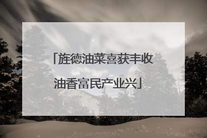 旌德油菜喜获丰收 油香富民产业兴