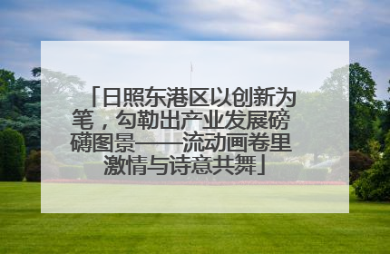 日照东港区以创新为笔，勾勒出产业发展磅礴图景——流动画卷里 激情与诗意共舞
