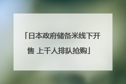 日本政府储备米线下开售 上千人排队抢购