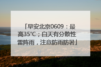 早安北京0609：最高35℃；白天有分散性雷阵雨，注意防雨防暑