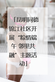 昆明同德锦江社区开展“粽情端午 邻里共融”主题活动