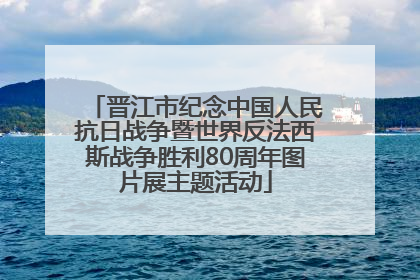 晋江市纪念中国人民抗日战争暨世界反法西斯战争胜利80周年图片展主题活动
