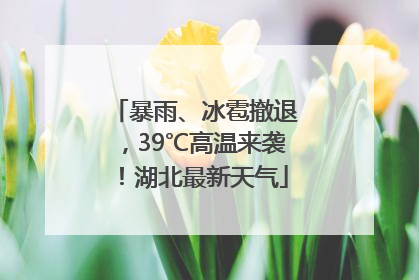 暴雨、冰雹撤退，39℃高温来袭！湖北最新天气