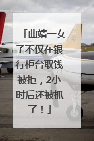 曲靖一女子不仅在银行柜台取钱被拒，2小时后还被抓了！