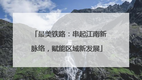 最美铁路：串起江南新脉络，赋能区域新发展