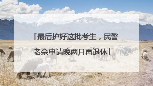 最后护好这批考生，民警老佘申请晚两月再退休