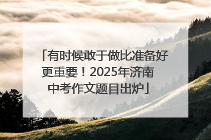 有时候敢于做比准备好更重要！2025年济南中考作文题目出炉