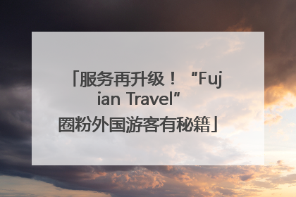 服务再升级！“Fujian Travel”圈粉外国游客有秘籍