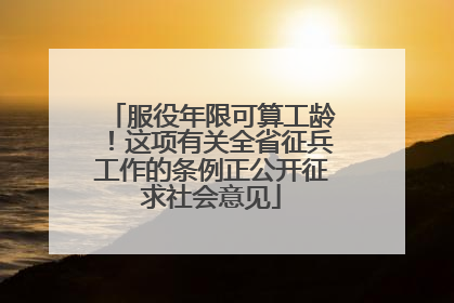 服役年限可算工龄！这项有关全省征兵工作的条例正公开征求社会意见