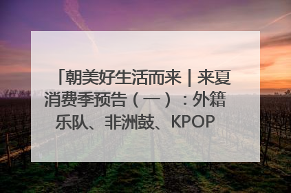 朝美好生活而来｜来夏消费季预告（一）：外籍乐队、非洲鼓、KPOP舞团、居民开放麦……这也太show了