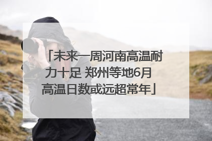 未来一周河南高温耐力十足 郑州等地6月高温日数或远超常年