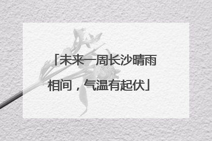 未来一周长沙晴雨相间，气温有起伏
