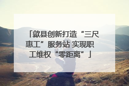 歙县创新打造“三尺惠工”服务站 实现职工维权“零距离”