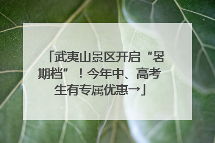 武夷山景区开启“暑期档”！今年中、高考生有专属优惠→
