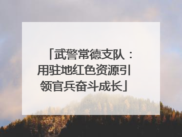 武警常德支队：用驻地红色资源引领官兵奋斗成长