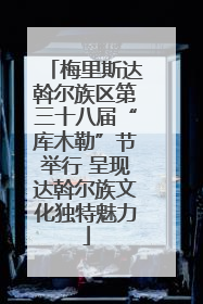 梅里斯达斡尔族区第三十八届“库木勒”节举行 呈现达斡尔族文化独特魅力
