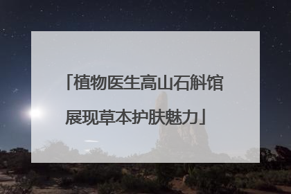 植物医生高山石斛馆展现草本护肤魅力