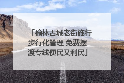 榆林古城老街施行步行化管理 免费摆渡专线便民又利民