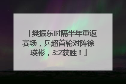樊振东时隔半年重返赛场，乒超首轮对阵徐瑛彬，3:2获胜！
