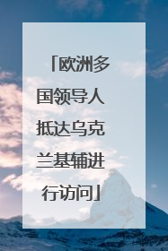 欧洲多国领导人抵达乌克兰基辅进行访问