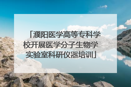 濮阳医学高等专科学校开展医学分子生物学实验室科研仪器培训