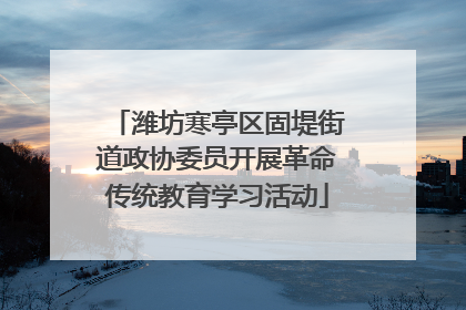 潍坊寒亭区固堤街道政协委员开展革命传统教育学习活动