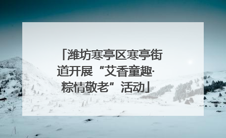 潍坊寒亭区寒亭街道开展“艾香童趣·粽情敬老”活动