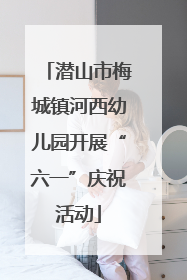 潜山市梅城镇河西幼儿园开展“六一”庆祝活动