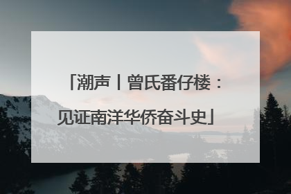 潮声丨曾氏番仔楼：见证南洋华侨奋斗史