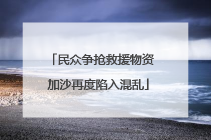 民众争抢救援物资 加沙再度陷入混乱