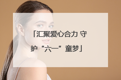 汇聚爱心合力 守护“六一”童梦