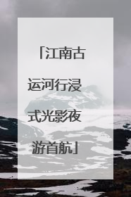 江南古运河行浸式光影夜游首航