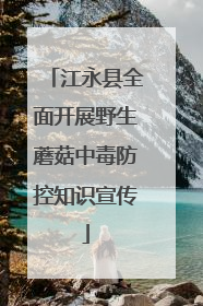 江永县全面开展野生蘑菇中毒防控知识宣传