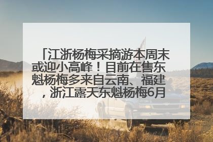 江浙杨梅采摘游本周末或迎小高峰！目前在售东魁杨梅多来自云南、福建，浙江露天东魁杨梅6月中旬大量上市