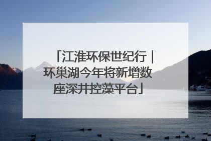 江淮环保世纪行｜环巢湖今年将新增数座深井控藻平台