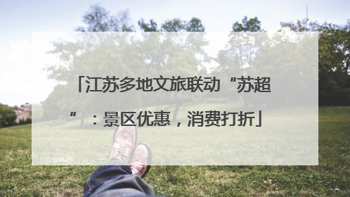 江苏多地文旅联动“苏超”：景区优惠，消费打折