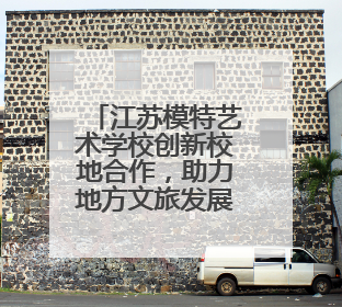 江苏模特艺术学校创新校地合作，助力地方文旅发展 一所职校带旺一个街区
