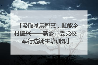 汲取基层智慧，赋能乡村振兴——新乡市委党校举行选调生培训课