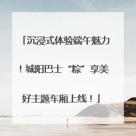沉浸式体验端午魅力！城阳巴士“粽”享美好主题车厢上线！